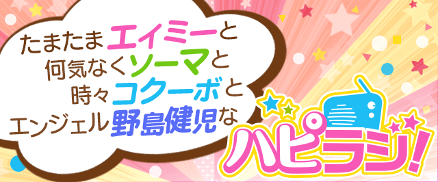 たまたまエイミーと何気なくソーマと時々コクーボとエンジェル野島健児なハッピーRADIO！