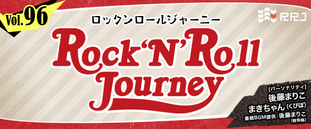 【第96回】後藤まりことくぴぽ・まきちゃんのRock’N’Roll Journey