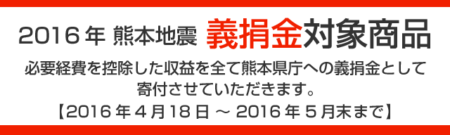 2016年 熊本地震 義捐金対象商品 必要経費を控除した収益を全て熊本県庁への義捐金として寄付させていただきます。　2016年4月18日～2016年5月末まで